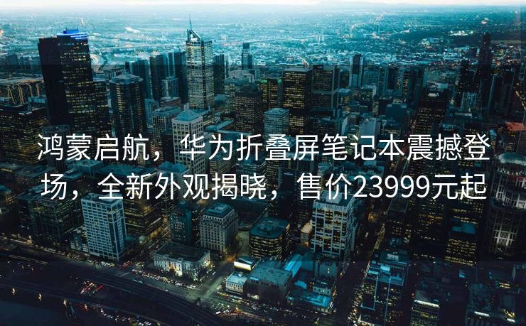 鸿蒙启航，华为折叠屏笔记本震撼登场，全新外观揭晓，售价23999元起