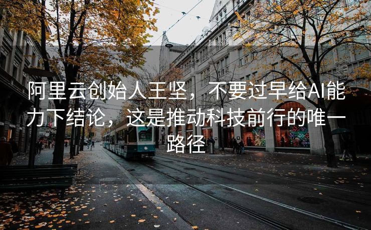 阿里云创始人王坚，不要过早给AI能力下结论，这是推动科技前行的唯一路径