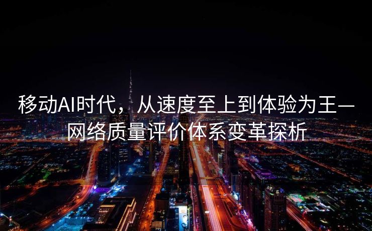 移动AI时代，从速度至上到体验为王—网络质量评价体系变革探析