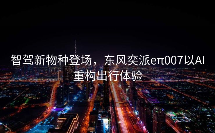 智驾新物种登场，东风奕派eπ007以AI重构出行体验