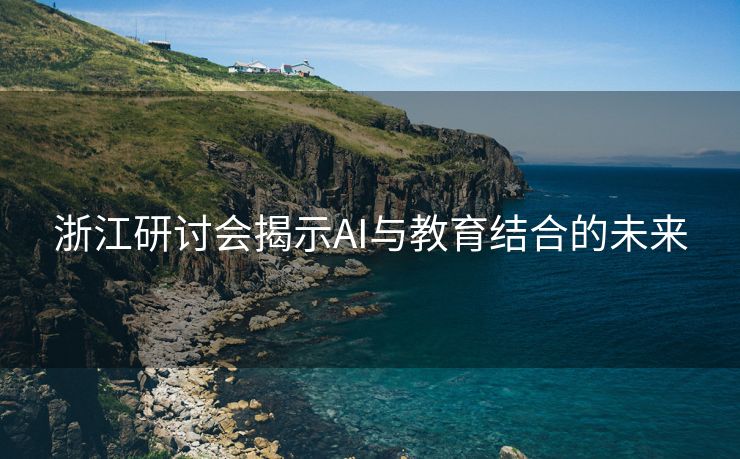 浙江研讨会揭示AI与教育结合的未来