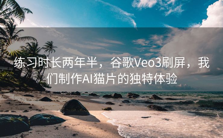 练习时长两年半，谷歌Veo3刷屏，我们制作AI猫片的独特体验