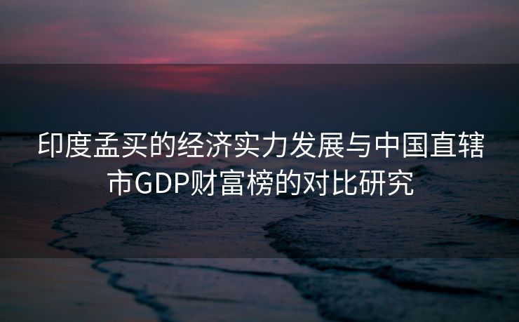 印度孟买的经济实力发展与中国直辖市GDP财富榜的对比研究