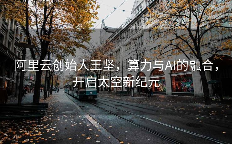 阿里云创始人王坚，算力与AI的融合，开启太空新纪元