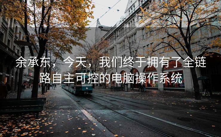 余承东，今天，我们终于拥有了全链路自主可控的电脑操作系统