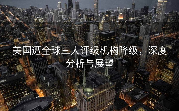 美国遭全球三大评级机构降级，深度分析与展望