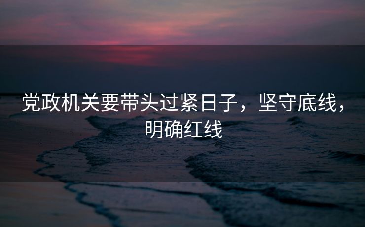 党政机关要带头过紧日子，坚守底线，明确红线