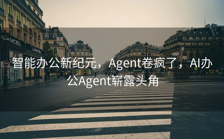 智能办公新纪元，Agent卷疯了，AI办公Agent崭露头角
