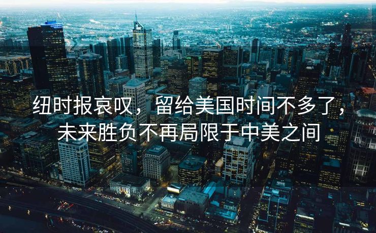 纽时报哀叹，留给美国时间不多了，未来胜负不再局限于中美之间