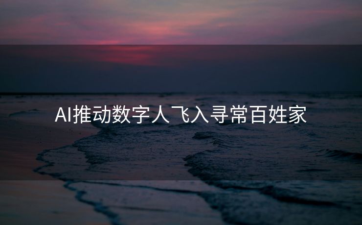 AI推动数字人飞入寻常百姓家