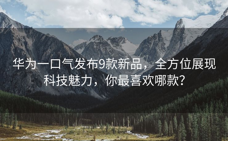 华为一口气发布9款新品，全方位展现科技魅力，你最喜欢哪款？