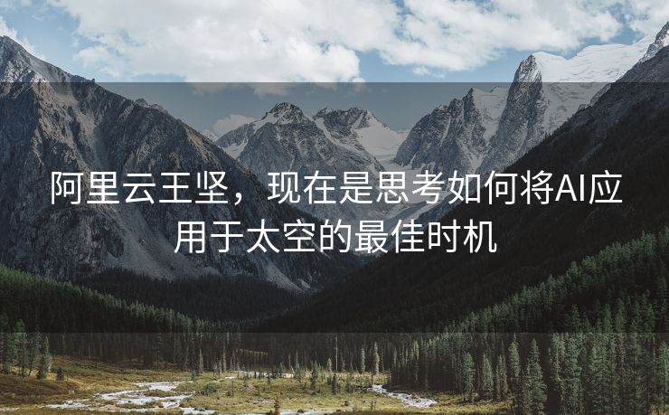 阿里云王坚，现在是思考如何将AI应用于太空的最佳时机