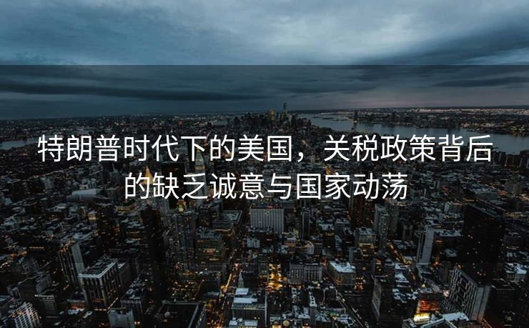 特朗普时代下的美国，关税政策背后的缺乏诚意与国家动荡