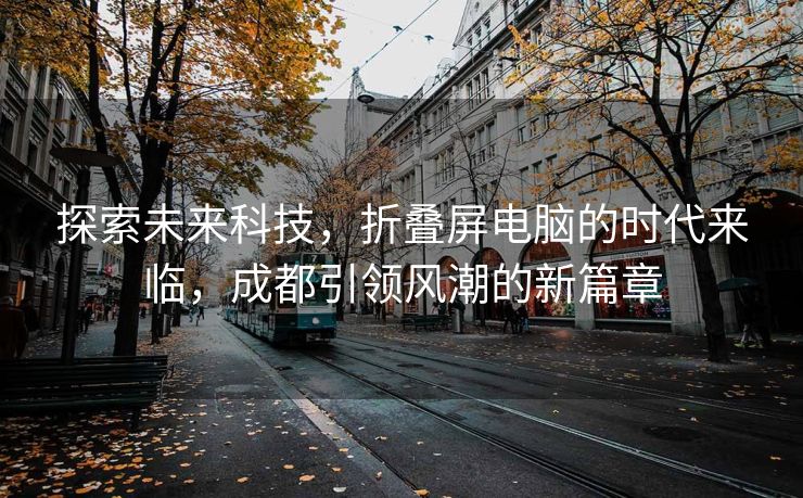 探索未来科技，折叠屏电脑的时代来临，成都引领风潮的新篇章