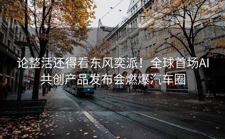 论整活还得看东风奕派！全球首场AI共创产品发布会燃爆汽车圈