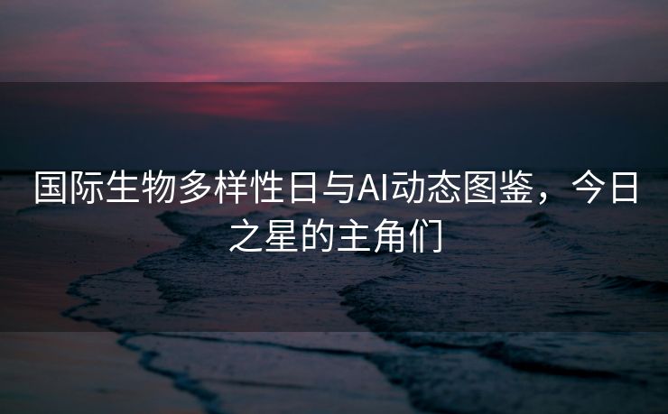 国际生物多样性日与AI动态图鉴，今日之星的主角们