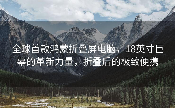 全球首款鸿蒙折叠屏电脑，18英寸巨幕的革新力量，折叠后的极致便携