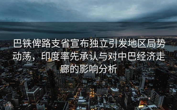 巴铁俾路支省宣布独立引发地区局势动荡，印度率先承认与对中巴经济走廊的影响分析