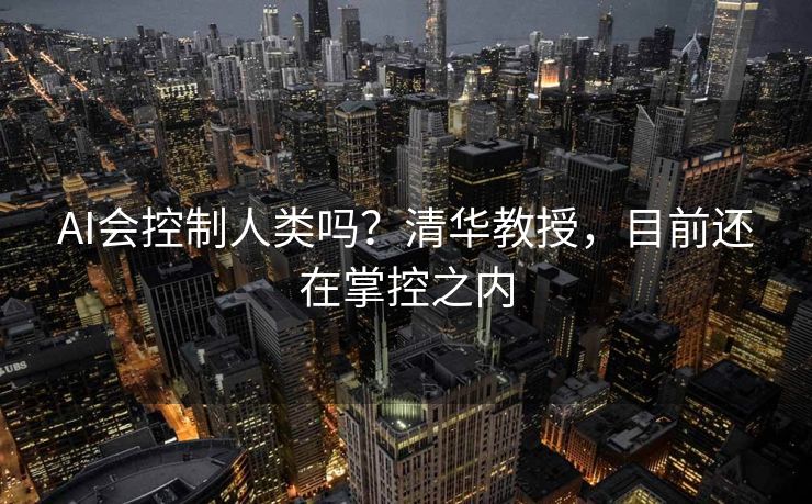 AI会控制人类吗？清华教授，目前还在掌控之内