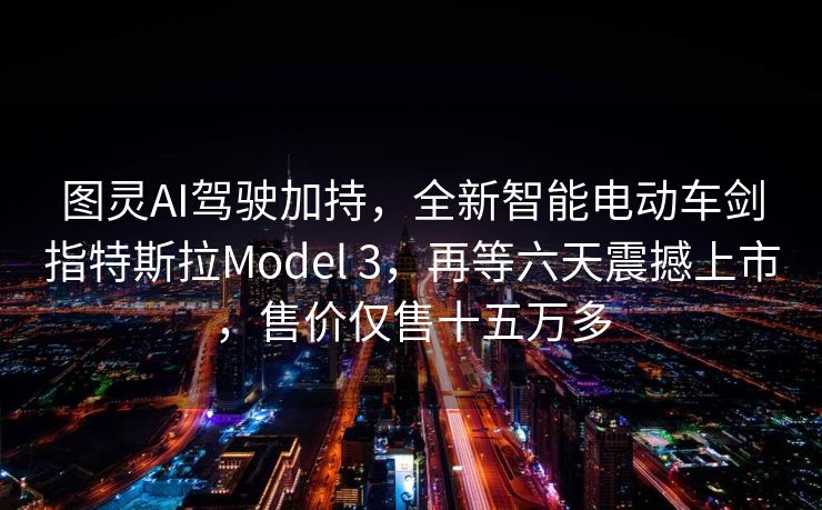 图灵AI驾驶加持，全新智能电动车剑指特斯拉Model 3，再等六天震撼上市，售价仅售十五万多