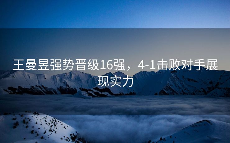 王曼昱强势晋级16强，4-1击败对手展现实力