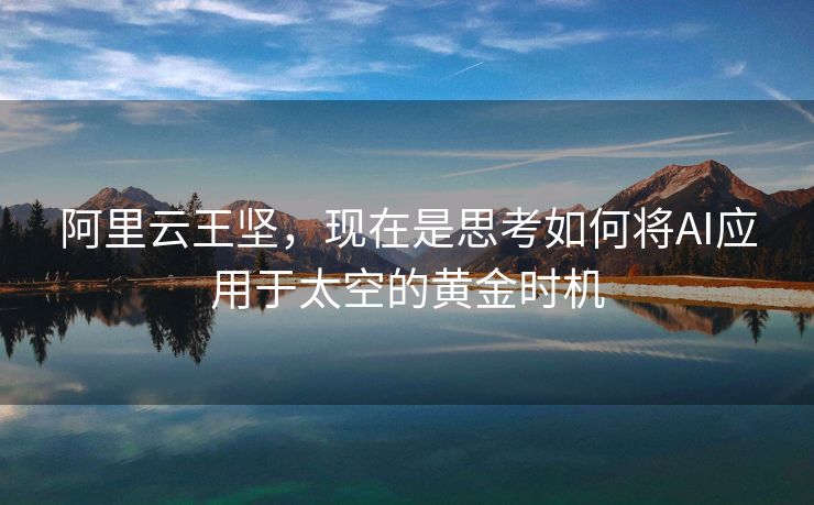 阿里云王坚，现在是思考如何将AI应用于太空的黄金时机