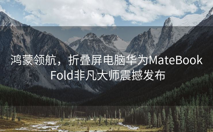 鸿蒙领航，折叠屏电脑华为MateBook Fold非凡大师震撼发布
