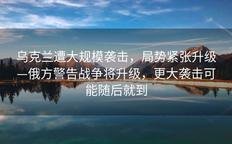 乌克兰遭大规模袭击，局势紧张升级—俄方警告战争将升级，更大袭击可能随后就到