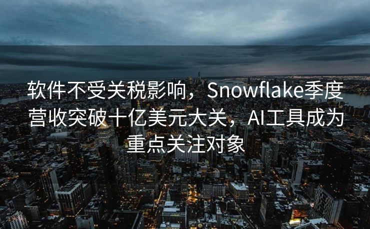 软件不受关税影响，Snowflake季度营收突破十亿美元大关，AI工具成为重点关注对象