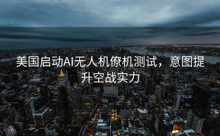 美国启动AI无人机僚机测试，意图提升空战实力