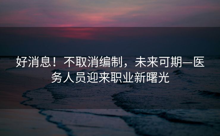 好消息！不取消编制，未来可期—医务人员迎来职业新曙光