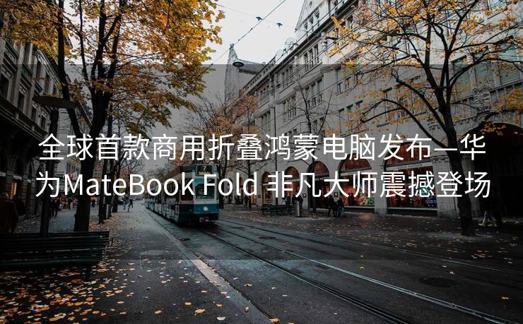 全球首款商用折叠鸿蒙电脑发布—华为MateBook Fold 非凡大师震撼登场