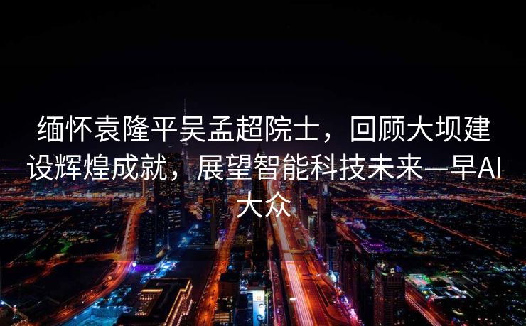 缅怀袁隆平吴孟超院士，回顾大坝建设辉煌成就，展望智能科技未来—早AI大众