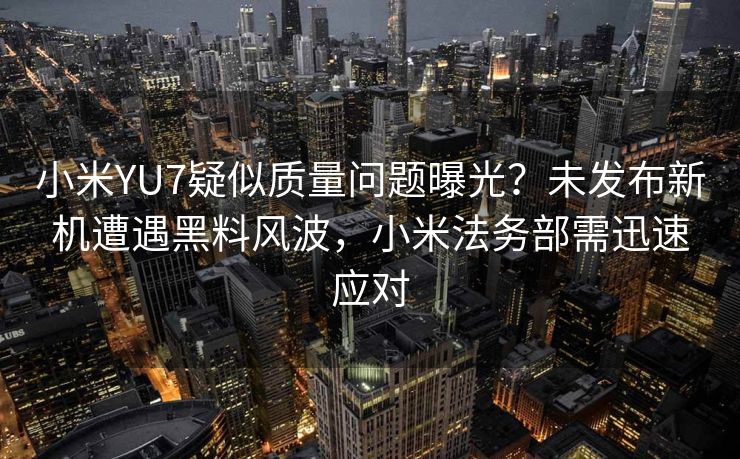 小米YU7疑似质量问题曝光？未发布新机遭遇黑料风波，小米法务部需迅速应对