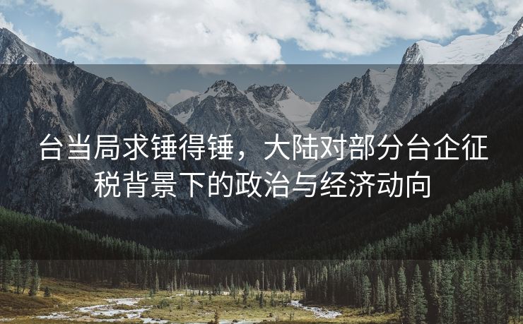 台当局求锤得锤，大陆对部分台企征税背景下的政治与经济动向
