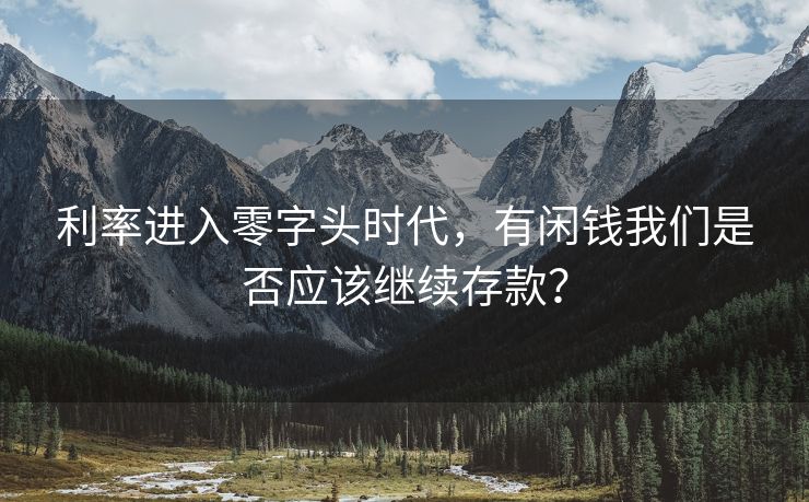 利率进入零字头时代，有闲钱我们是否应该继续存款？