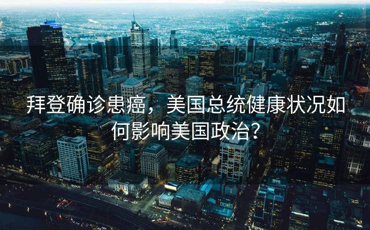 拜登确诊患癌，美国总统健康状况如何影响美国政治？