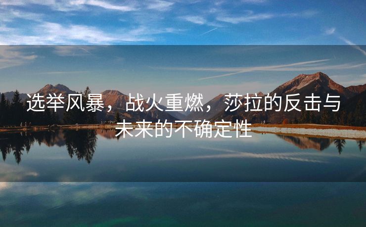 选举风暴，战火重燃，莎拉的反击与未来的不确定性