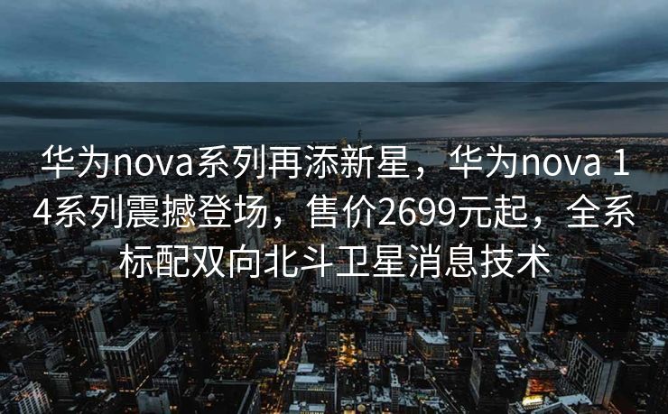 华为nova系列再添新星，华为nova 14系列震撼登场，售价2699元起，全系标配双向北斗卫星消息技术