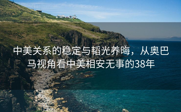 中美关系的稳定与韬光养晦，从奥巴马视角看中美相安无事的38年