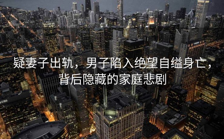 疑妻子出轨，男子陷入绝望自缢身亡，背后隐藏的家庭悲剧