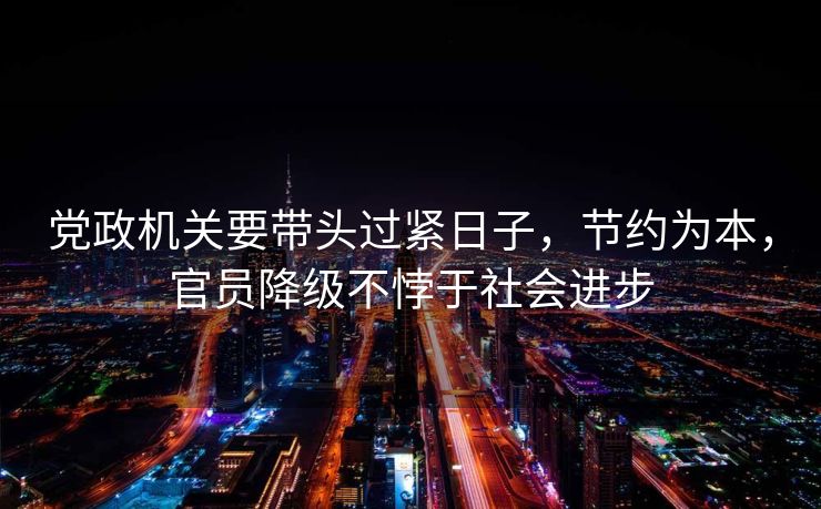 党政机关要带头过紧日子，节约为本，官员降级不悖于社会进步