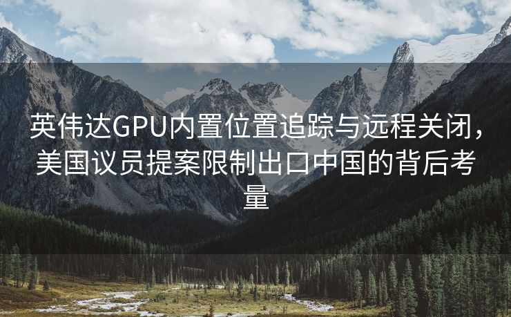 英伟达GPU内置位置追踪与远程关闭，美国议员提案限制出口中国的背后考量