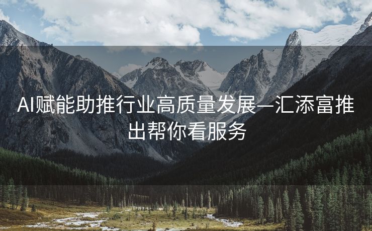 AI赋能助推行业高质量发展—汇添富推出帮你看服务