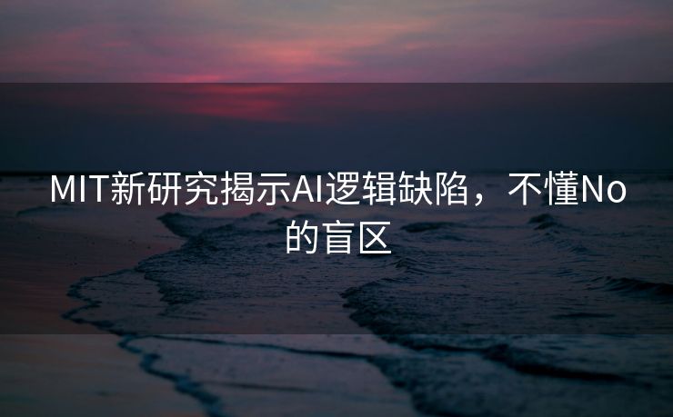 MIT新研究揭示AI逻辑缺陷，不懂No的盲区