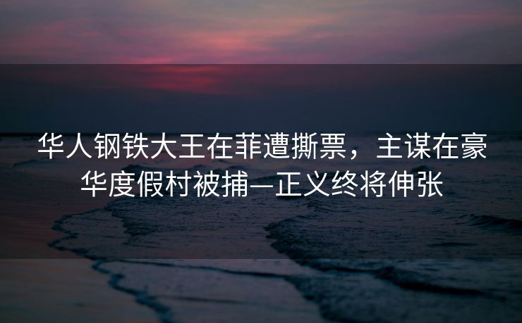 华人钢铁大王在菲遭撕票，主谋在豪华度假村被捕—正义终将伸张