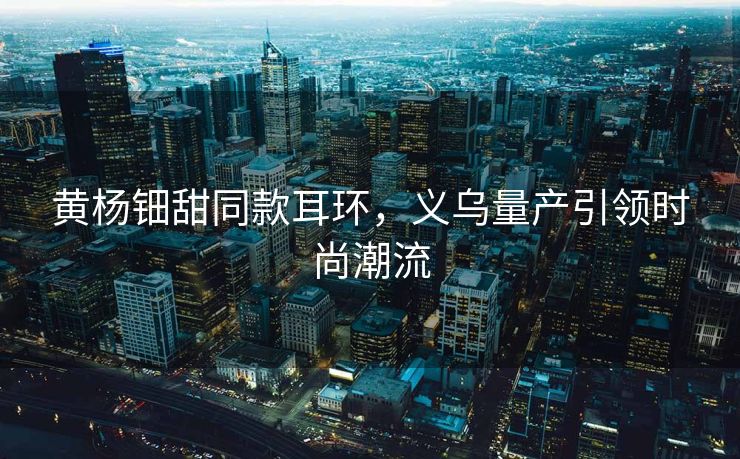 黄杨钿甜同款耳环，义乌量产引领时尚潮流