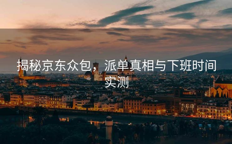 揭秘京东众包，派单真相与下班时间实测