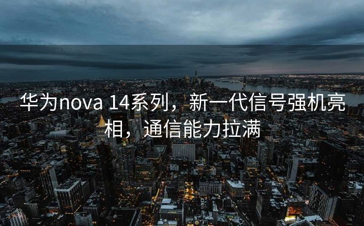 华为nova 14系列，新一代信号强机亮相，通信能力拉满