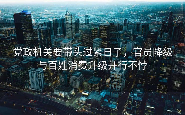 党政机关要带头过紧日子，官员降级与百姓消费升级并行不悖